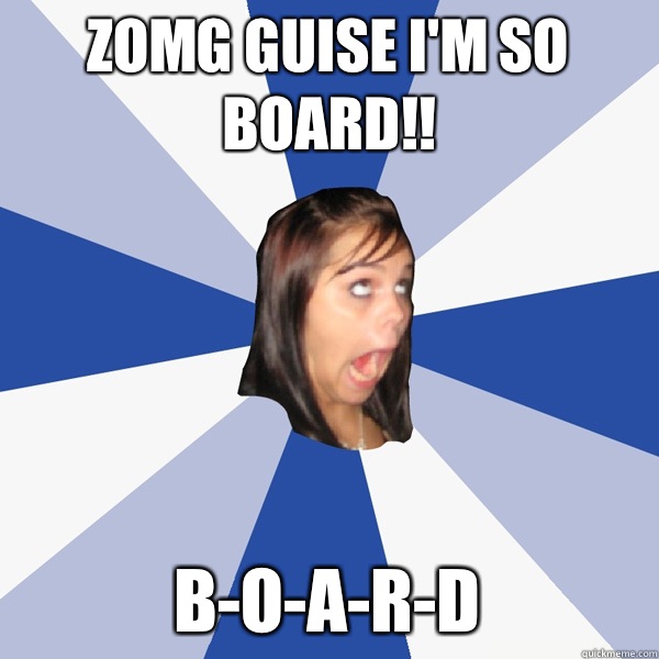 ZOMG GUISE I'M SO BOARD!! B-O-A-R-D  Annoying Facebook Girl