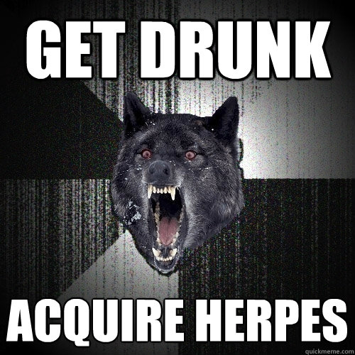 GET DRUNK ACQUIRE HERPES  Insanity Wolf