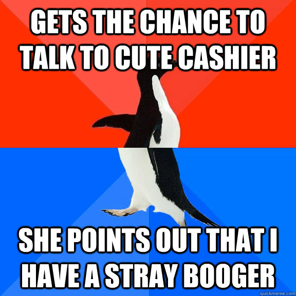 Gets the chance to talk to cute cashier she points out that i have a stray booger  Socially Awesome Awkward Penguin