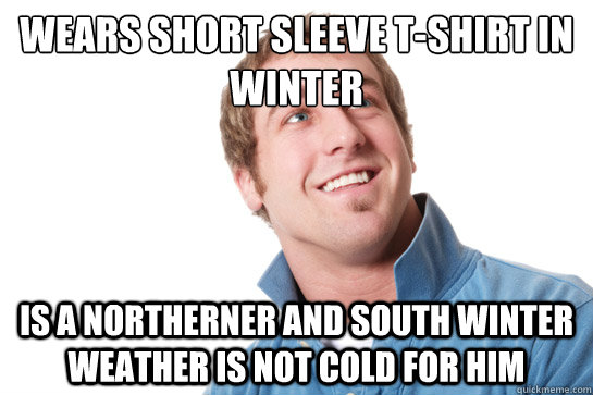 wears short sleeve t-shirt in winter is a northerner and south winter weather is not cold for him  Misunderstood D-Bag
