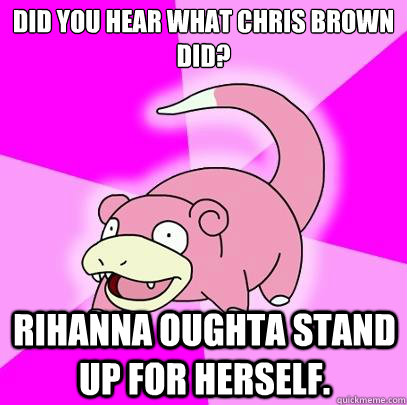 Did you hear what Chris Brown did? Rihanna oughta stand up for herself.  Slowpoke