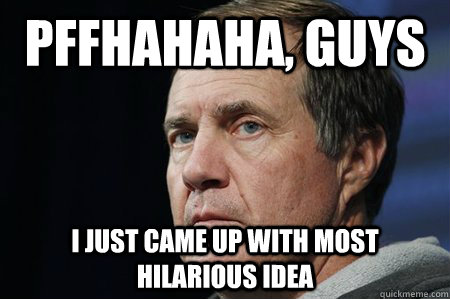Pffhahaha, guys I just came up with most hilarious idea  Bill Belichick Happiest Man Alive
