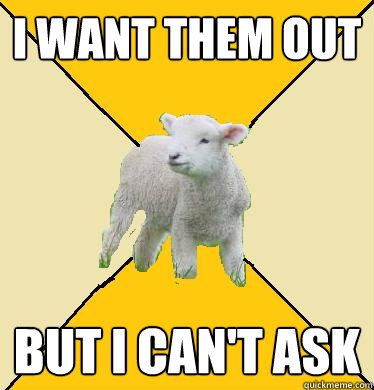 i want them out but i can't ask - i want them out but i can't ask  Passive aggressive lamb