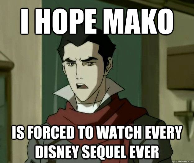 I hope mako is forced to watch every Disney sequel ever  i hope mako