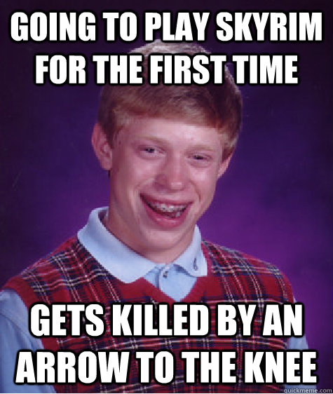 going to play skyrim for the first time gets killed by an arrow to the knee  Bad Luck Brian