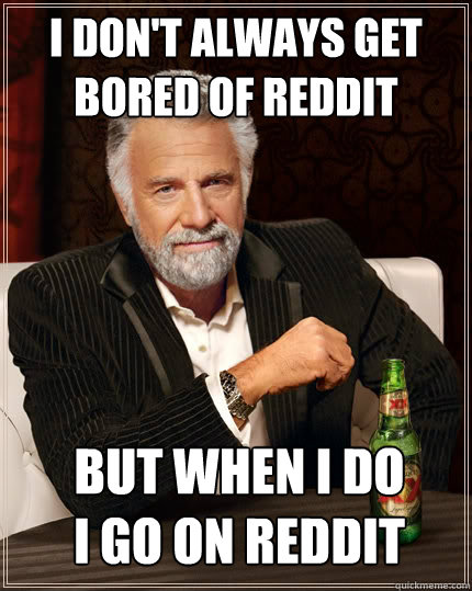 i don't always get bored of reddit but when i do i go on reddit  The Most Interesting Man In The World