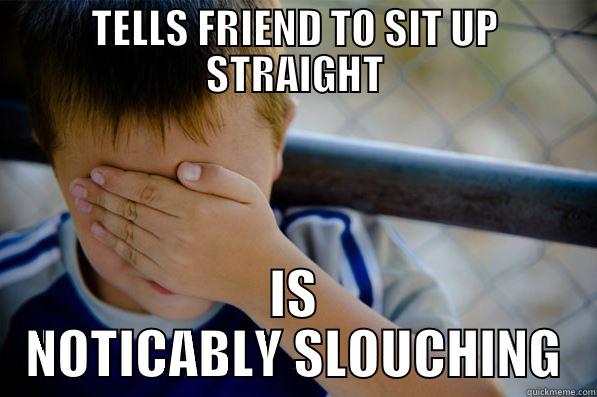 slouching slothy - TELLS FRIEND TO SIT UP STRAIGHT IS NOTICABLY SLOUCHING Confession kid