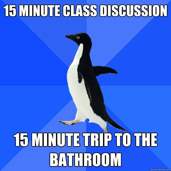 15 minute class discussion 15 minute trip to the bathroom  Socially Awkward Penguin