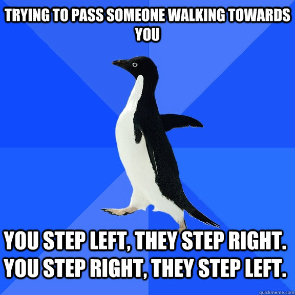 Trying to pass someone walking towards you you step left, they step right. you step right, they step left.   Socially Awkward Penguin