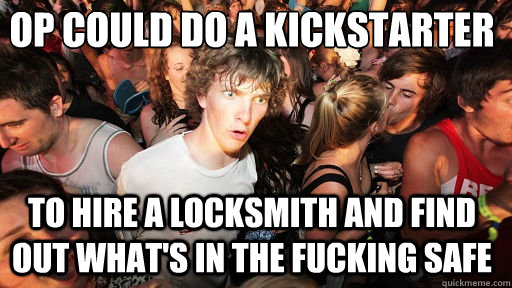 op could do a kickstarter
 to hire a locksmith and find out what's in the fucking safe  Sudden Clarity Clarence