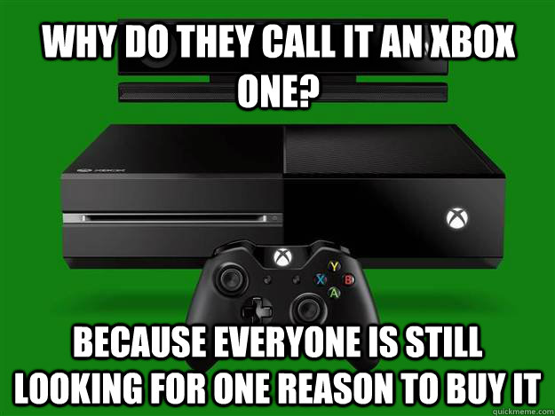 why do they call it an xbox one? because everyone is still looking for one reason to buy it  xbox one