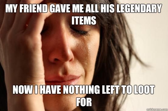 My friend gave me all his legendary items Now I have nothing left to loot for  First World Problems