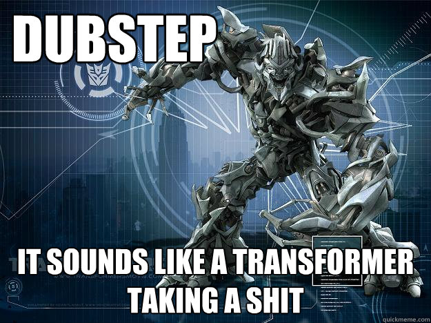 DUBSTEP IT SOUNDS LIKE A TRANSFORMER TAKING A SHIT  