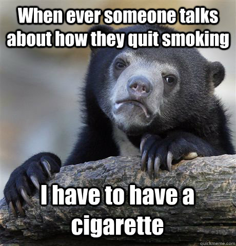 When ever someone talks about how they quit smoking I have to have a cigarette - When ever someone talks about how they quit smoking I have to have a cigarette  Confession Bear