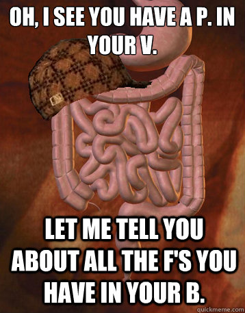 Oh, I see you have a P. in your V. Let me tell you about all the F's you have in your B.   Scumbag Bowels