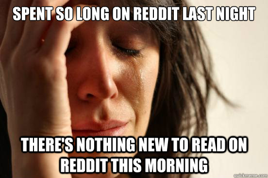 Spent so long on reddit last night there's nothing new to read on reddit this morning  First World Problems