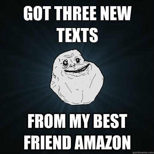 Got three new texts From my best friend Amazon  Forever Alone