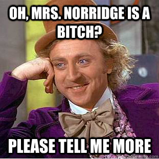 Oh, Mrs. Norridge is a bitch?  Please tell me more   Creepy Wonka