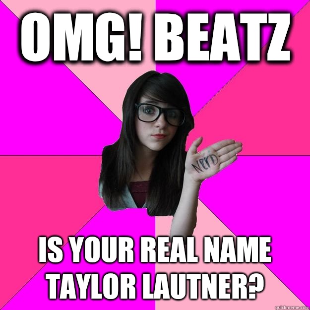 omg! Beatz Is your real name Taylor Lautner?  Idiot Nerd Girl
