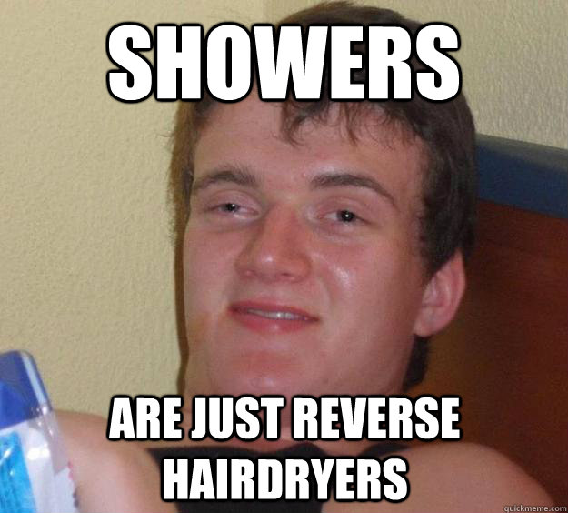 Showers are just reverse hairdryers  10 Guy