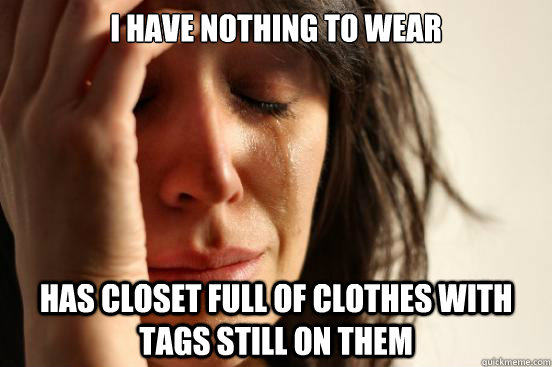 I have nothing to wear Has closet full of clothes with tags still on them  First World Problems