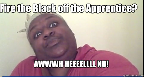 Fire the Black off the Apprentice? AWWWH HEEEELLLL NO!  Sittin On Tha Toilet