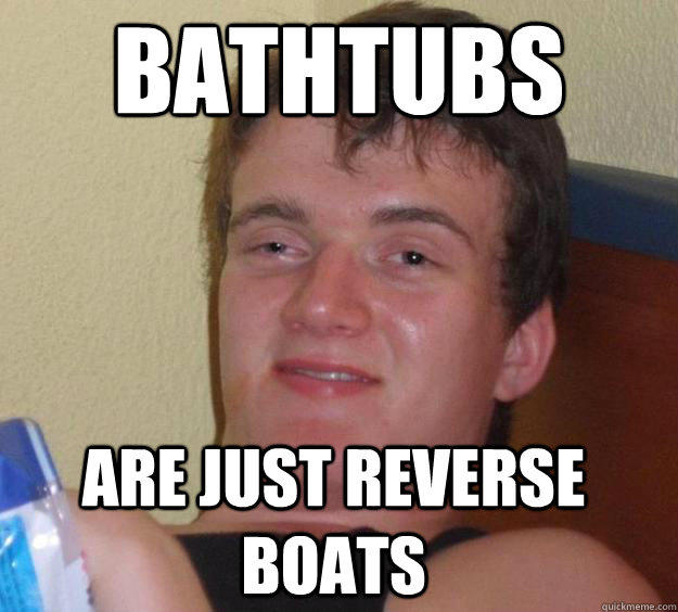 Bathtubs Are just reverse boats  