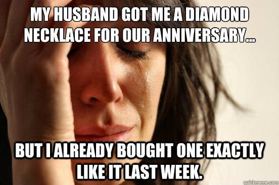 My husband got me a diamond necklace for our anniversary... But I already bought one exactly like it last week.   First World Problems