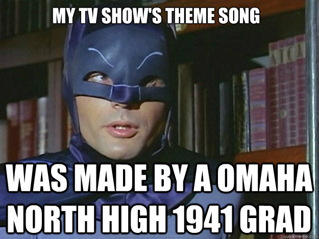 My tv show's theme song was made by a Omaha North High 1941 grad  Adam Wests Batman
