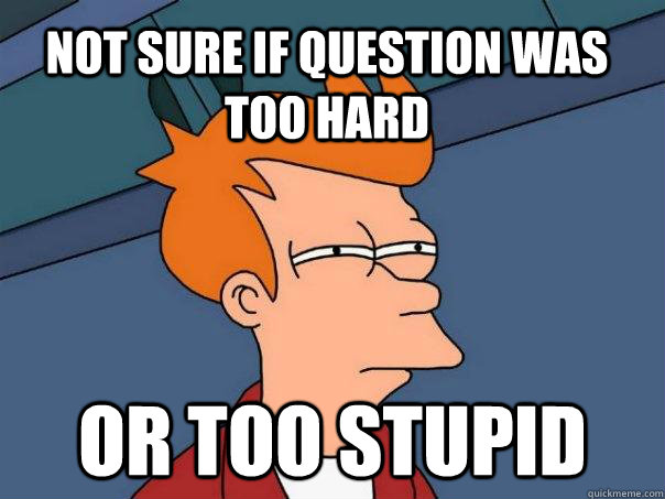 Not sure if question was too hard or too stupid - Not sure if question was too hard or too stupid  Futurama Fry