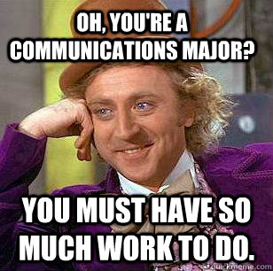 Oh, you're a communications major? you must have so much work to do.  - Oh, you're a communications major? you must have so much work to do.   Condescending Wonka