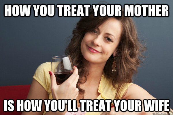 How you treat your mother Is how you'll treat your wife  Forever Resentful Mother