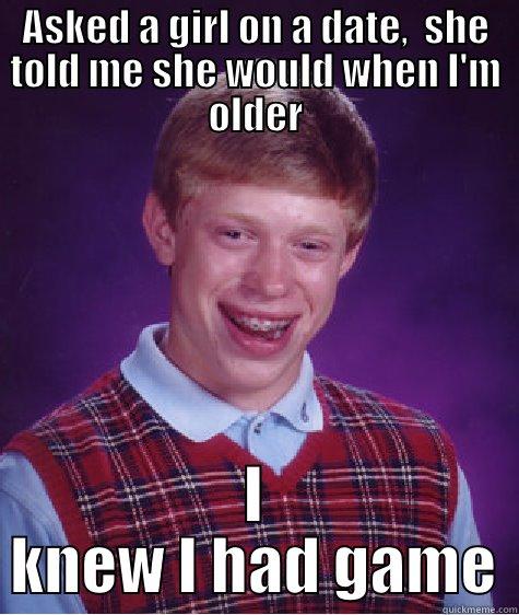 ASKED A GIRL ON A DATE,  SHE TOLD ME SHE WOULD WHEN I'M OLDER I KNEW I HAD GAME Bad Luck Brian