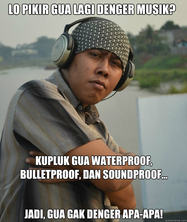 lo pikir gua lagi denger musik? kupluk gua waterproof, bulletproof, dan soundproof...
 jadi, gua gak denger apa-apa! - lo pikir gua lagi denger musik? kupluk gua waterproof, bulletproof, dan soundproof...
 jadi, gua gak denger apa-apa!  Amin Rich Man