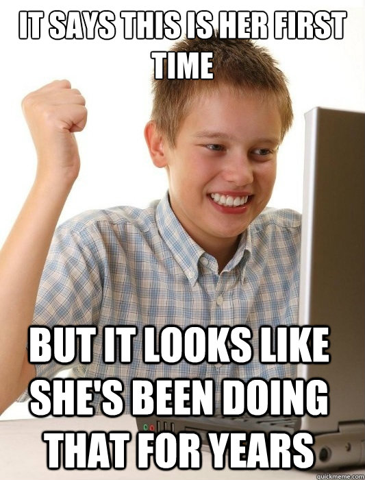 It says this is her first time but it looks like she's been doing that for years  First Day on the Internet Kid