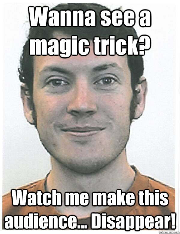 Wanna see a magic trick? Watch me make this audience... Disappear! - Wanna see a magic trick? Watch me make this audience... Disappear!  James Holmes