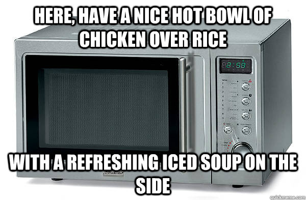 Here, have a nice hot bowl of chicken over rice with a refreshing iced soup on the side  Scumbag Microwave