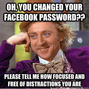 Oh, you changed your facebook password?? please tell me how focused and free of distractions you are  Condescending Wonka
