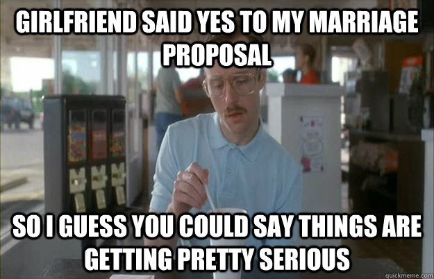Girlfriend said yes to my marriage proposal So i guess you could say things are getting pretty serious - Girlfriend said yes to my marriage proposal So i guess you could say things are getting pretty serious  Gettin Pretty Serious