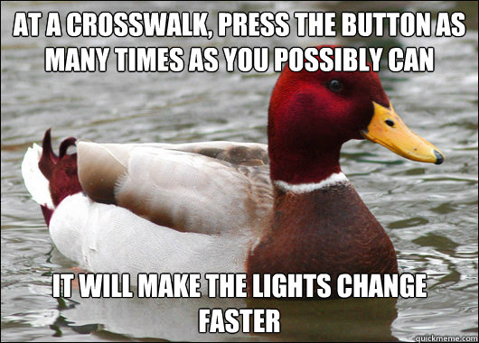 AT A CROSSWALK, Press the button as many times as you possibly can IT WILL MAKE THE LIGHTS CHANGE FASTER  Malicious Advice Mallard