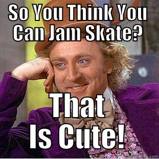 SO YOU THINK YOU CAN JAM SKATE? THAT IS CUTE! Condescending Wonka