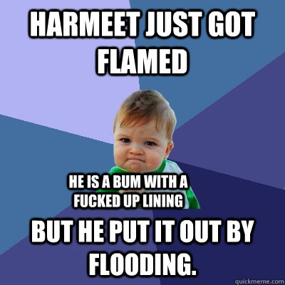 Harmeet just got flamed but he put it out by flooding.  he is a bum with a fucked up lining  Success Kid