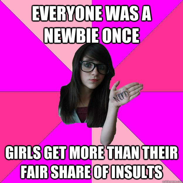 everyone was a newbie once girls get more than their fair share of insults     Idiot Nerd Girl