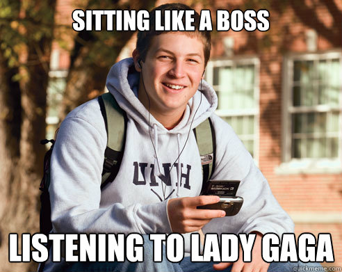 sitting like a boss listening to lady gaga  College Freshman