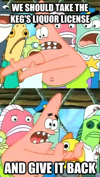 We should take the keg's liquor license and give it back  Push it somewhere else Patrick