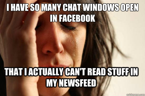 I have so many chat windows open in facebook that i actually can't read stuff in my newsfeed - I have so many chat windows open in facebook that i actually can't read stuff in my newsfeed  FirstWorldProblems