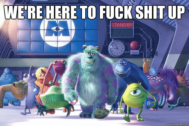 We're here to fuck shit UP  Monsters Inc-Fuck Shit Up