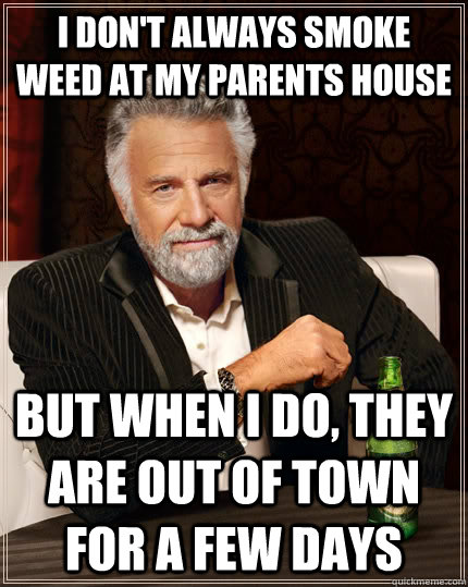 I don't always smoke weed at my parents house but when I do, they are out of town for a few days  The Most Interesting Man In The World