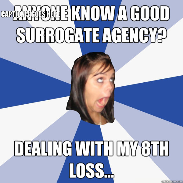 Anyone know a good surrogate agency? Dealing with my 8th loss... Caption 3 goes here  Annoying Facebook Girl