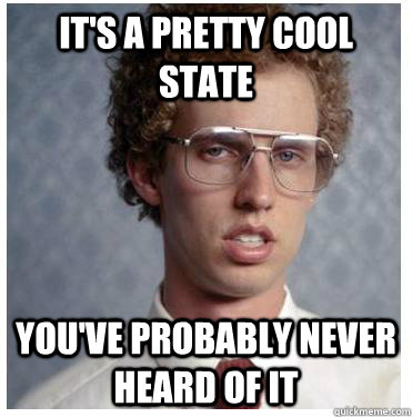 it's a pretty cool state you've probably never heard of it  Napoleon dynamite